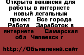 Открыта вакансия для работы в интернете, новый легальный проект - Все города Работа » Заработок в интернете   . Самарская обл.,Чапаевск г.